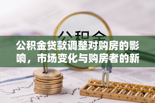 观音公积金贷款调整对购房的影响，市场变化与购房者的新选择