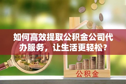 观音如何高效提取公积金公司代办服务，让生活更轻松？