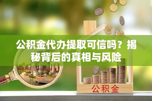 观音公积金代办提取可信吗？揭秘背后的真相与风险