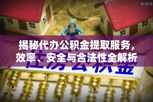 观音揭秘代办公积金提取服务，效率、安全与合法性全解析