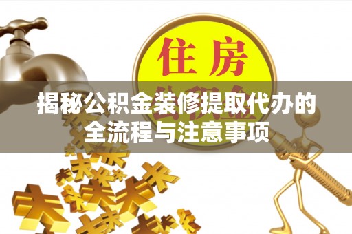 观音揭秘公积金装修提取代办的全流程与注意事项