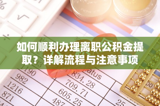 观音如何顺利办理离职公积金提取？详解流程与注意事项