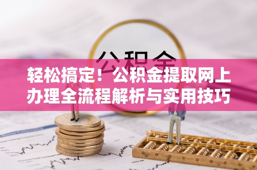 观音轻松搞定！公积金提取网上办理全流程解析与实用技巧