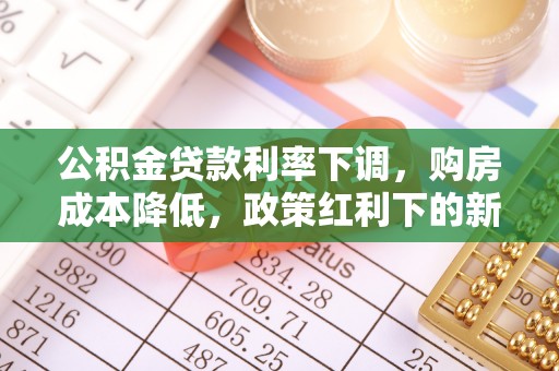 观音公积金贷款利率下调，购房成本降低，政策红利下的新机遇