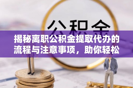 观音揭秘离职公积金提取代办的流程与注意事项，助你轻松拿回属于你的钱！