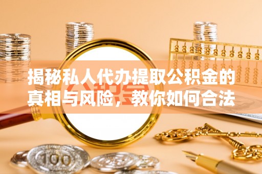 观音揭秘私人代办提取公积金的真相与风险，教你如何合法高效操作