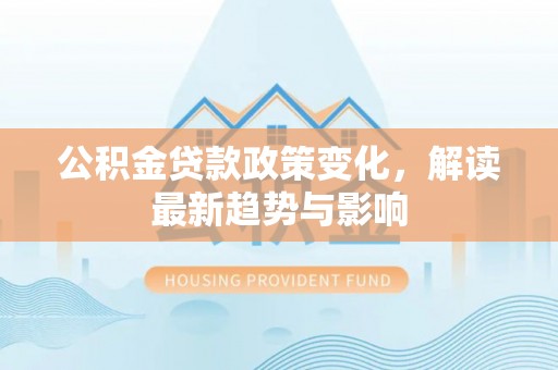 观音公积金贷款政策变化，解读最新趋势与影响