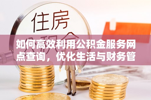 观音如何高效利用公积金服务网点查询，优化生活与财务管理