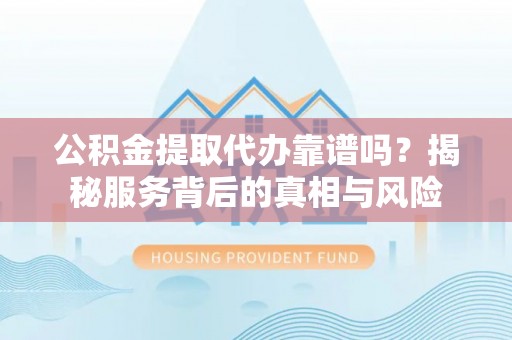 观音公积金提取代办靠谱吗？揭秘服务背后的真相与风险