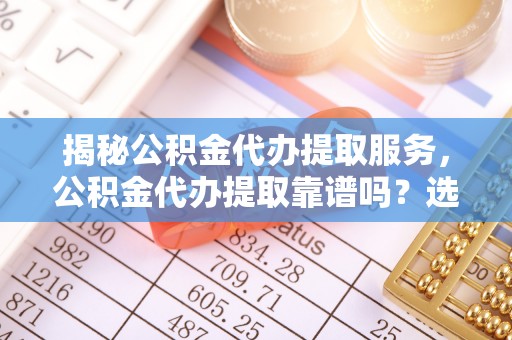 观音揭秘公积金代办提取服务，公积金代办提取靠谱吗？选择前你需要知道这些！