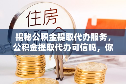 观音揭秘公积金提取代办服务，公积金提取代办可信吗，你需要知道的真相