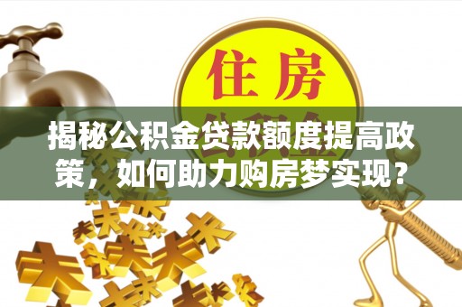 观音揭秘公积金贷款额度提高政策，如何助力购房梦实现？