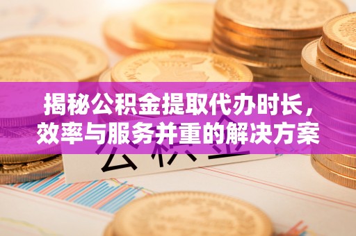 观音揭秘公积金提取代办时长，效率与服务并重的解决方案