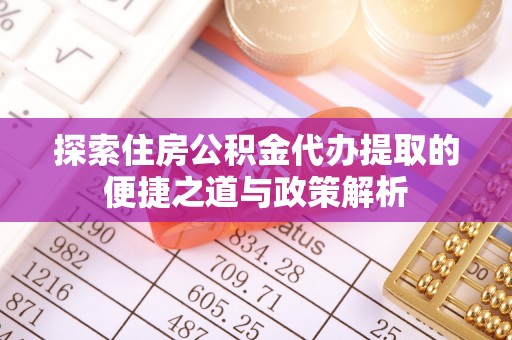 观音探索住房公积金代办提取的便捷之道与政策解析