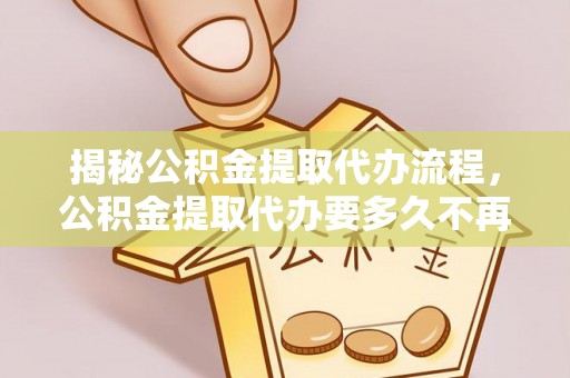 观音揭秘公积金提取代办流程，公积金提取代办要多久不再是谜题