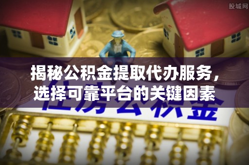 观音揭秘公积金提取代办服务，选择可靠平台的关键因素