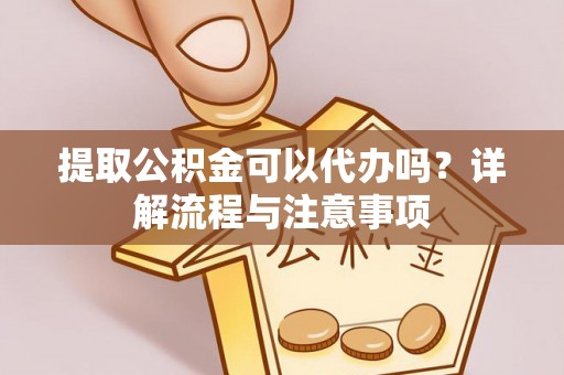 观音提取公积金可以代办吗？详解流程与注意事项