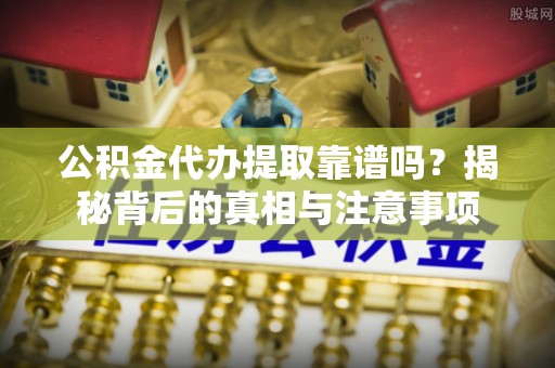 观音公积金代办提取靠谱吗？揭秘背后的真相与注意事项