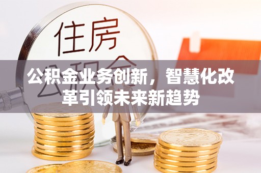 观音公积金业务创新，智慧化改革引领未来新趋势