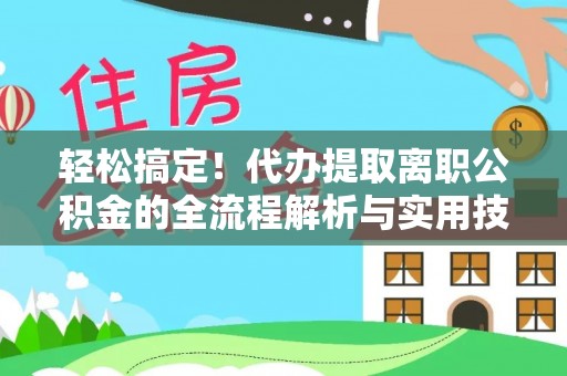 观音轻松搞定！代办提取离职公积金的全流程解析与实用技巧
