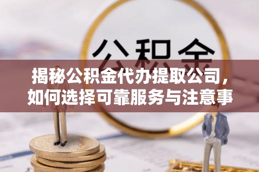 观音揭秘公积金代办提取公司，如何选择可靠服务与注意事项