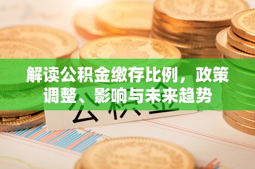 观音解读公积金缴存比例，政策调整、影响与未来趋势