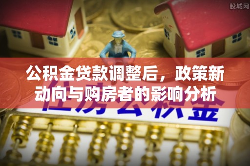 观音公积金贷款调整后，政策新动向与购房者的影响分析