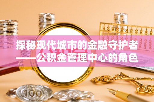 观音探秘现代城市的金融守护者——公积金管理中心的角色与使命