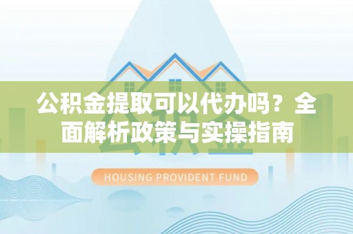 观音公积金提取可以代办吗？全面解析政策与实操指南