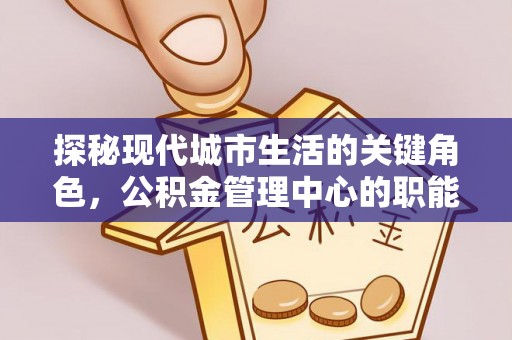 观音探秘现代城市生活的关键角色，公积金管理中心的职能与影响