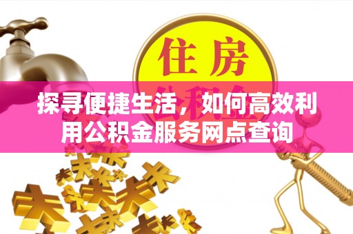 观音探寻便捷生活，如何高效利用公积金服务网点查询