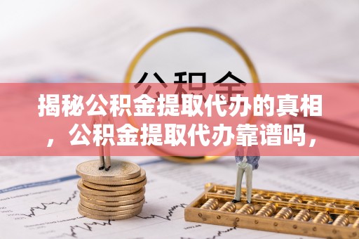观音揭秘公积金提取代办的真相，公积金提取代办靠谱吗，如何选择专业服务？