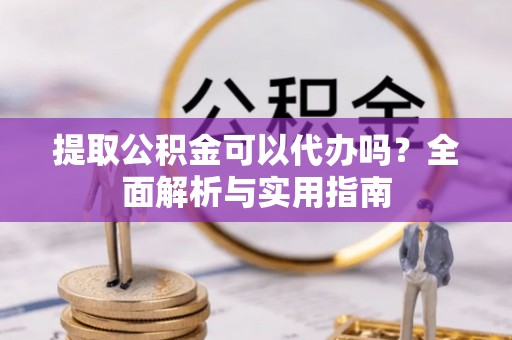 观音提取公积金可以代办吗？全面解析与实用指南