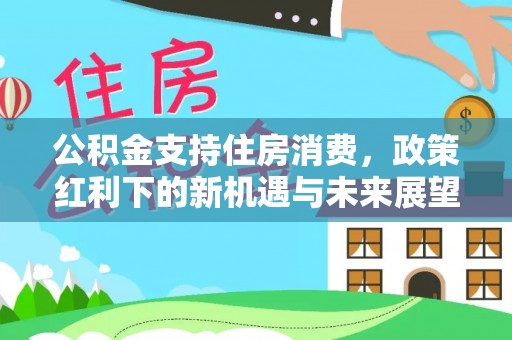 观音公积金支持住房消费，政策红利下的新机遇与未来展望