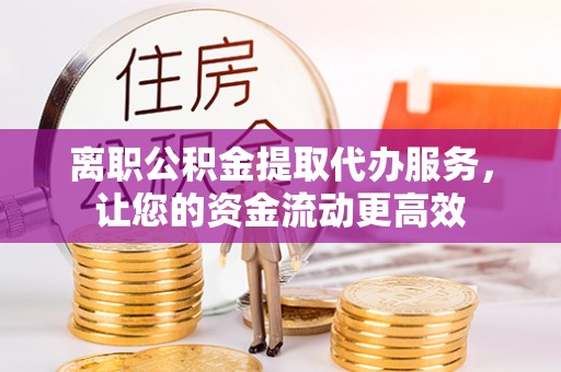 观音离职公积金提取代办服务，让您的资金流动更高效