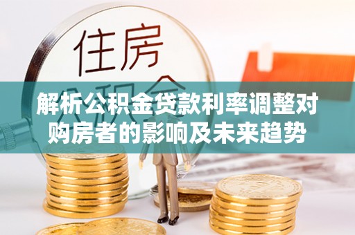 观音解析公积金贷款利率调整对购房者的影响及未来趋势