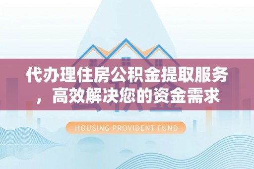 观音代办理住房公积金提取服务，高效解决您的资金需求