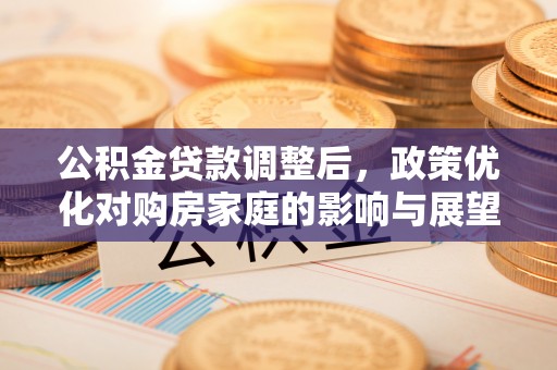 观音公积金贷款调整后，政策优化对购房家庭的影响与展望