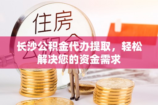 观音长沙公积金代办提取，轻松解决您的资金需求