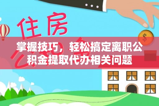 观音掌握技巧，轻松搞定离职公积金提取代办相关问题