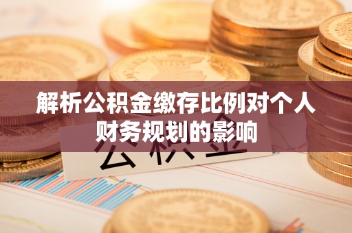 观音解析公积金缴存比例对个人财务规划的影响