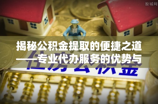 观音揭秘公积金提取的便捷之道——专业代办服务的优势与选择