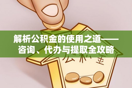 观音解析公积金的使用之道——咨询、代办与提取全攻略