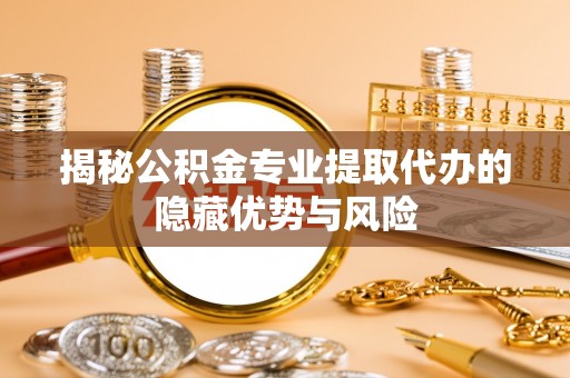 观音揭秘公积金专业提取代办的隐藏优势与风险