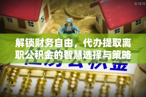 观音解锁财务自由，代办提取离职公积金的智慧选择与策略