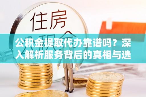 观音公积金提取代办靠谱吗？深入解析服务背后的真相与选择指南