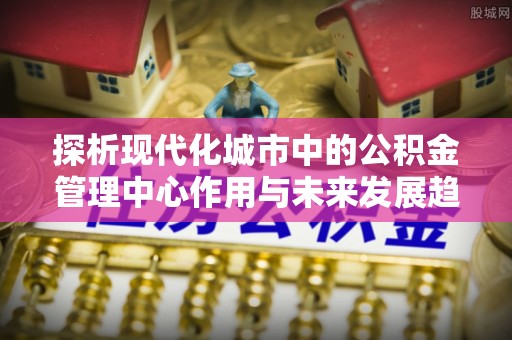 观音探析现代化城市中的公积金管理中心作用与未来发展趋势