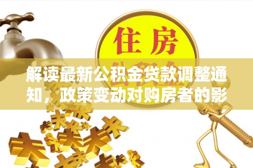 观音解读最新公积金贷款调整通知，政策变动对购房者的影响