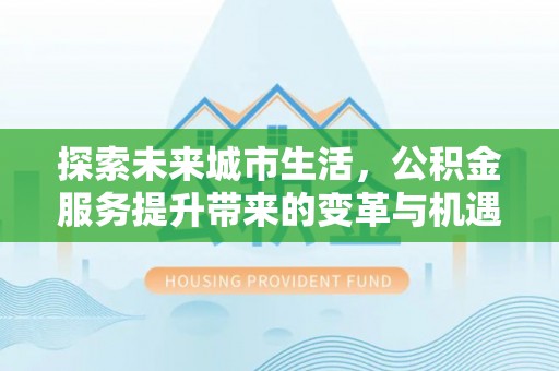 观音探索未来城市生活，公积金服务提升带来的变革与机遇