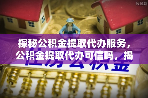 观音探秘公积金提取代办服务，公积金提取代办可信吗，揭秘真相与选择指南